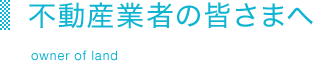 不動産業者の皆さまへ